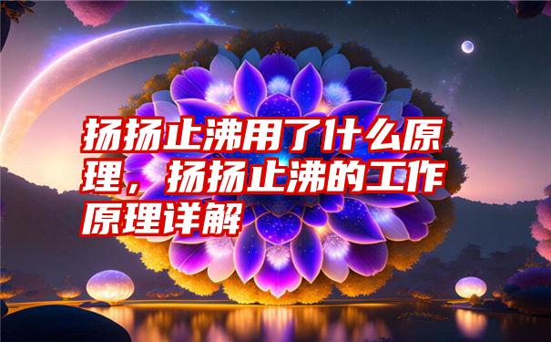 扬扬止沸用了什么原理，扬扬止沸的工作原理详解