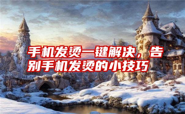 手机发烫一键解决，告别手机发烫的小技巧