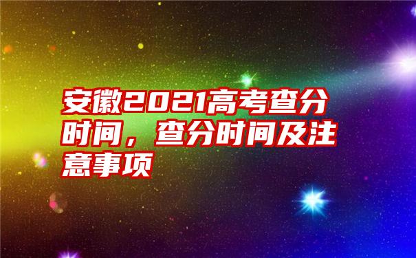 安徽2021高考查分时间，查分时间及注意事项