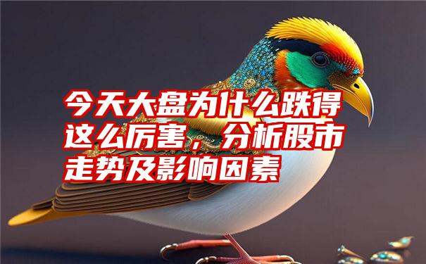 今天大盘为什么跌得这么厉害，分析股市走势及影响因素