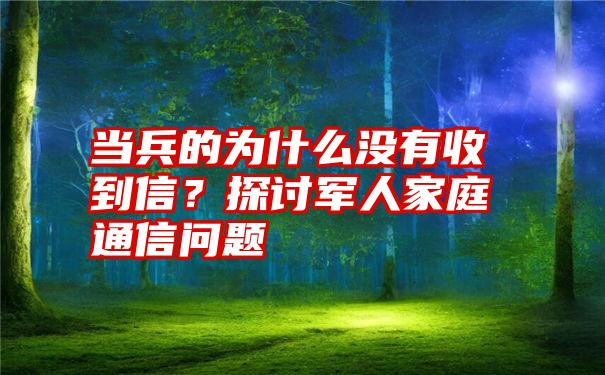 当兵的为什么没有收到信？探讨军人家庭通信问题