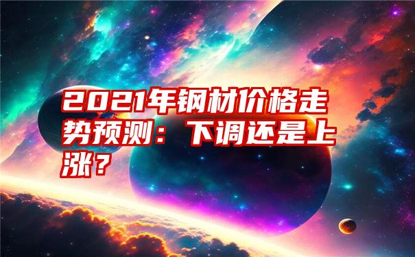 2021年钢材价格走势预测：下调还是上涨？