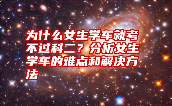 为什么女生学车就考不过科二？分析女生学车的难点和解决方法