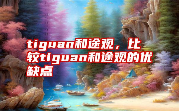 tiguan和途观，比较tiguan和途观的优缺点