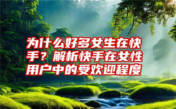 为什么好多女生在快手？解析快手在女性用户中的受欢迎程度