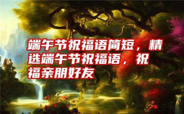 端午节祝福语简短，精选端午节祝福语，祝福亲朋好友