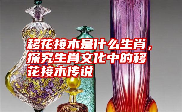 移花接木是什么生肖，探究生肖文化中的移花接木传说