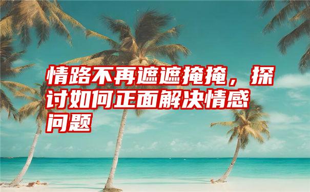 情路不再遮遮掩掩,探讨如何正面解决情感问题