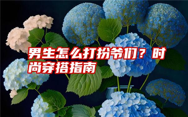 男生怎么打扮爷们？时尚穿搭指南