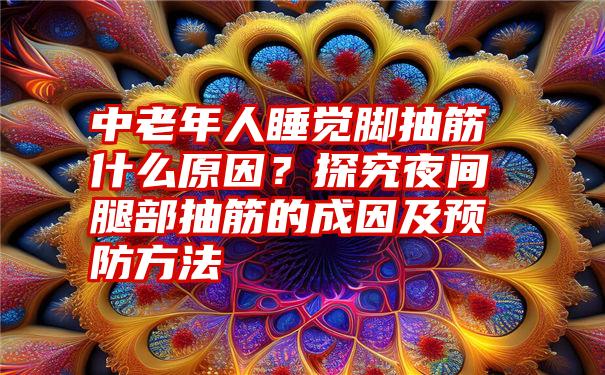 中老年人睡觉脚抽筋什么原因？探究夜间腿部抽筋的成因及预防方法