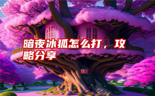 暗夜冰狐怎么打，攻略分享