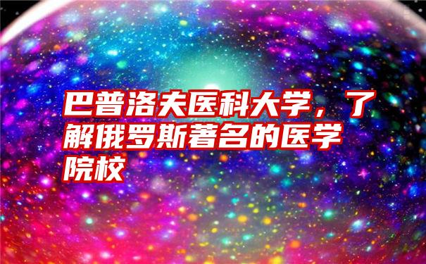 巴普洛夫医科大学，了解俄罗斯著名的医学院校