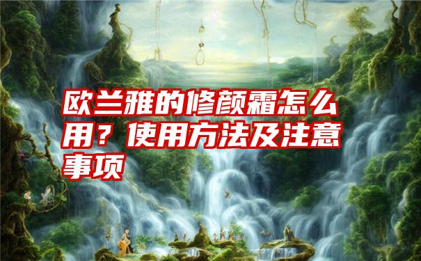 欧兰雅的修颜霜怎么用?使用方法及注意事项