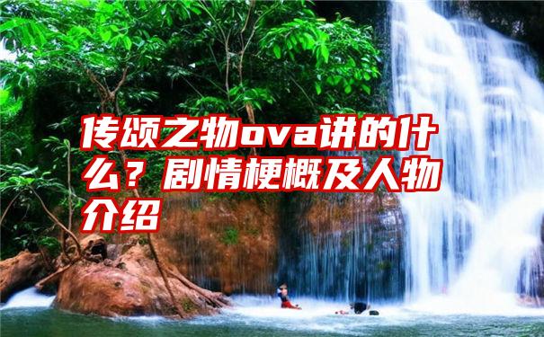 传颂之物ova讲的什么？剧情梗概及人物介绍