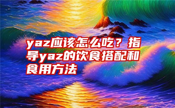 yaz应该怎么吃?指导yaz的饮食搭配和食用方法
