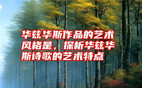 华兹华斯作品的艺术风格是，探析华兹华斯诗歌的艺术特点