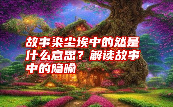 故事染尘埃中的然是什么意思？解读故事中的隐喻