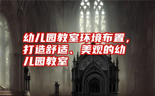 幼儿园教室环境布置,打造舒适、美观的幼儿园教室