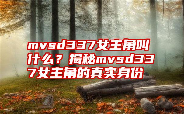 mvsd337女主角叫什么？揭秘mvsd337女主角的真实身份