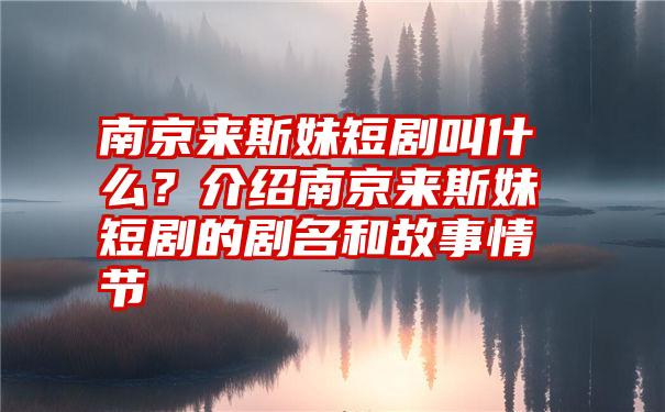 南京来斯妹短剧叫什么？介绍南京来斯妹短剧的剧名和故事情节