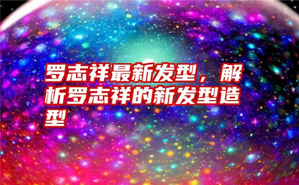 罗志祥最新发型，解析罗志祥的新发型造型