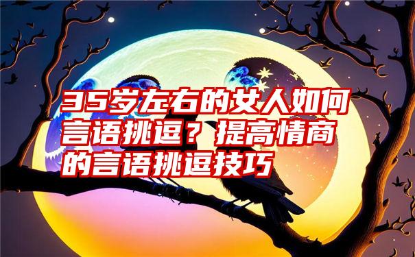 35岁左右的女人如何言语挑逗？提高情商的言语挑逗技巧