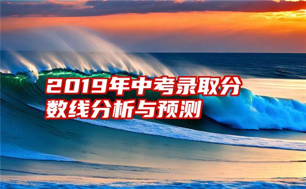 2019年中考录取分数线分析与预测