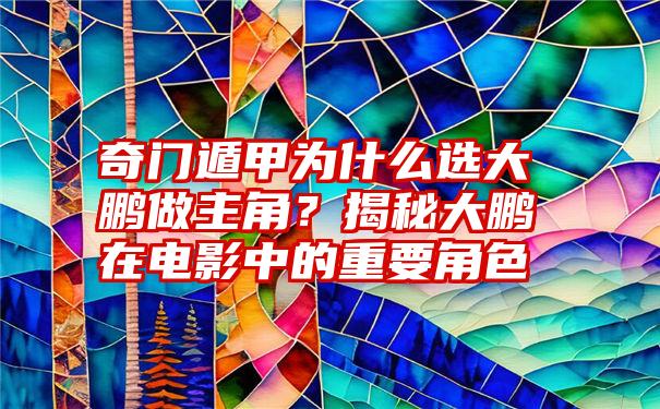 奇门遁甲为什么选大鹏做主角？揭秘大鹏在电影中的重要角色