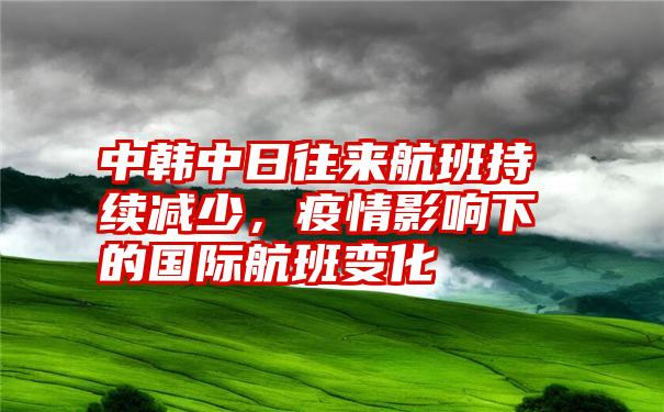 中韩中日往来航班持续减少，疫情影响下的国际航班变化