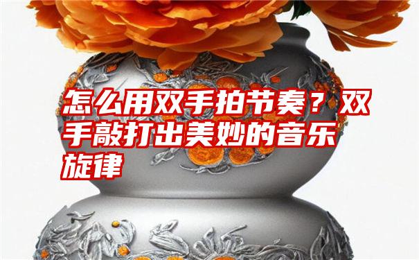 怎么用双手拍节奏？双手敲打出美妙的音乐旋律