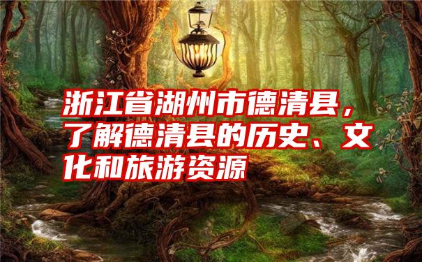 浙江省湖州市德清县,了解德清县的历史、文化和旅游资源