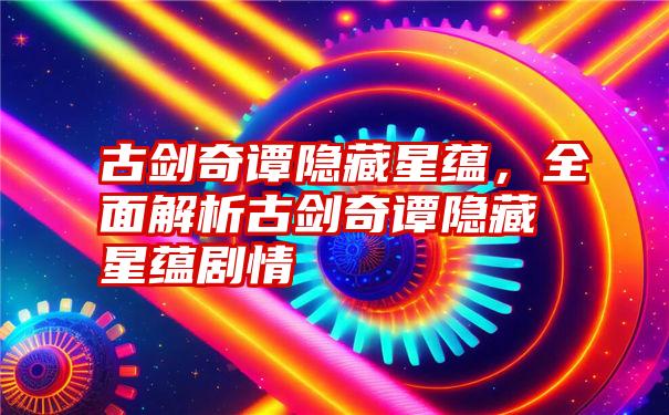 古剑奇谭隐藏星蕴,全面解析古剑奇谭隐藏星蕴剧情