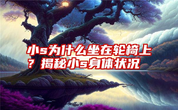 小s为什么坐在轮椅上？揭秘小s身体状况