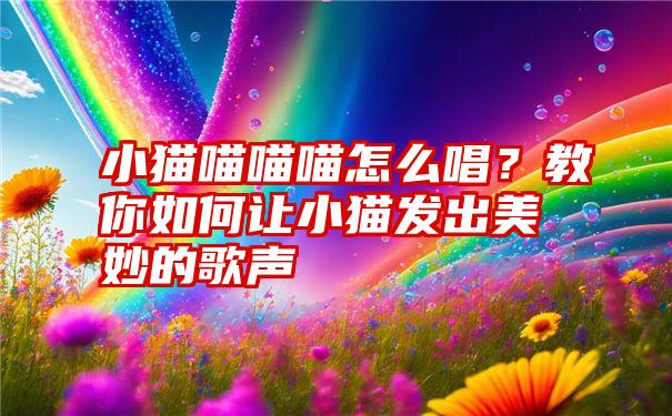 小猫喵喵喵怎么唱？教你如何让小猫发出美妙的歌声