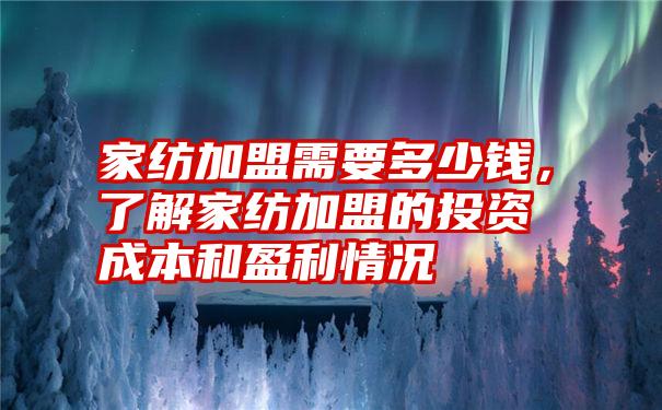 家纺加盟需要多少钱，了解家纺加盟的投资成本和盈利情况