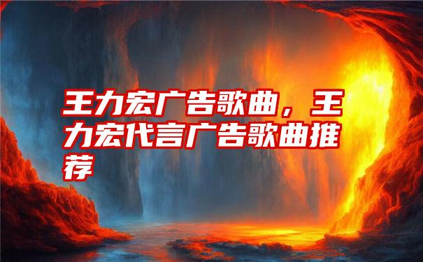 王力宏广告歌曲,王力宏代言广告歌曲推荐