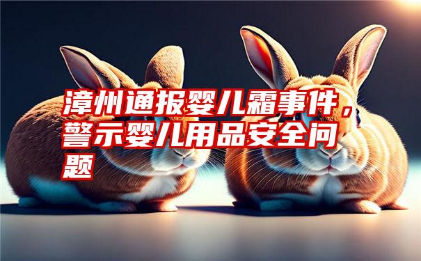 漳州通报婴儿霜事件,警示婴儿用品安全问题