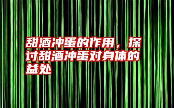 甜酒冲蛋的作用，探讨甜酒冲蛋对身体的益处