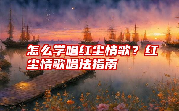 怎么学唱红尘情歌？红尘情歌唱法指南