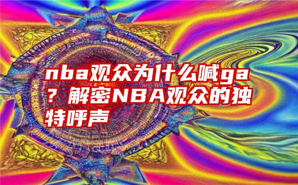 nba观众为什么喊ga？解密NBA观众的独特呼声