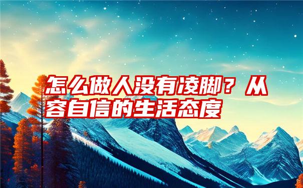 怎么做人没有凌脚？从容自信的生活态度