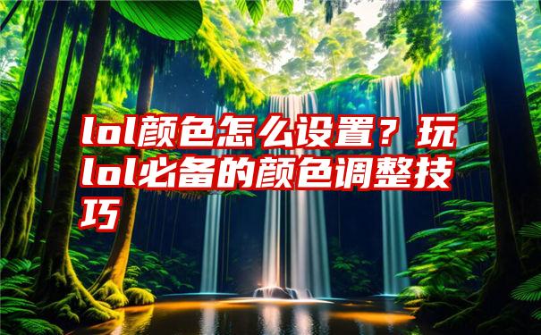 lol颜色怎么设置？玩lol必备的颜色调整技巧