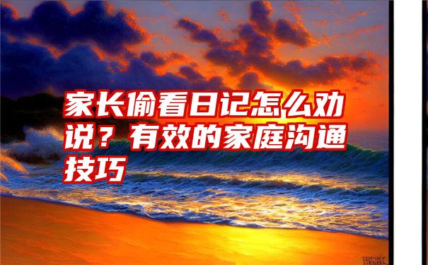 家长偷看日记怎么劝说？有效的家庭沟通技巧