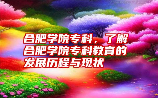 合肥学院专科，了解合肥学院专科教育的发展历程与现状