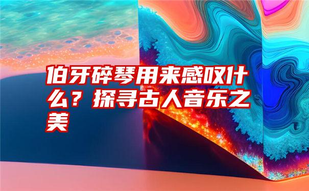 伯牙碎琴用来感叹什么？探寻古人音乐之美