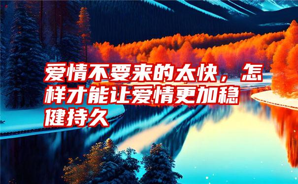 爱情不要来的太快，怎样才能让爱情更加稳健持久