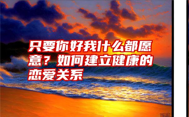 只要你好我什么都愿意？如何建立健康的恋爱关系