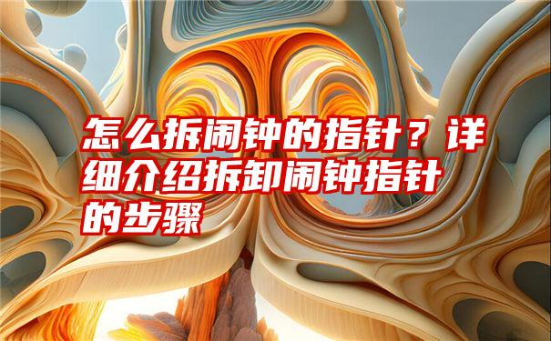 怎么拆闹钟的指针？详细介绍拆卸闹钟指针的步骤