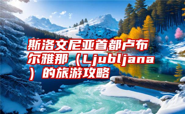 斯洛文尼亚首都卢布尔雅那（Ljubljana）的旅游攻略