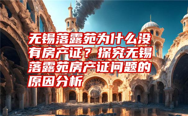 无锡落露苑为什么没有房产证？探究无锡落露苑房产证问题的原因分析